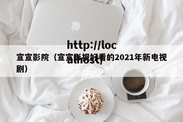 宣宣影院（宣宣影视好看的2021年新电视剧）