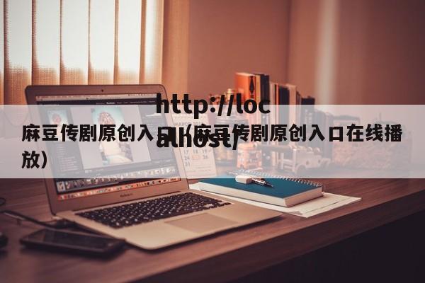麻豆传剧原创入口（麻豆传剧原创入口在线播放）