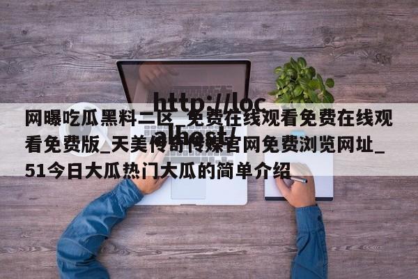 网曝吃瓜黑料二区_免费在线观看免费在线观看免费版_天美传奇传媒官网免费浏览网址_51今日大瓜热门大瓜的简单介绍